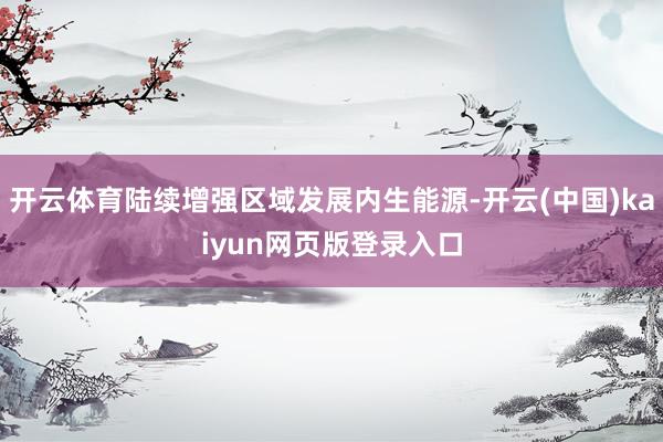 开云体育陆续增强区域发展内生能源-开云(中国)kaiyun网页版登录入口