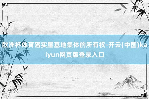欧洲杯体育落实屋基地集体的所有权-开云(中国)kaiyun网页版登录入口