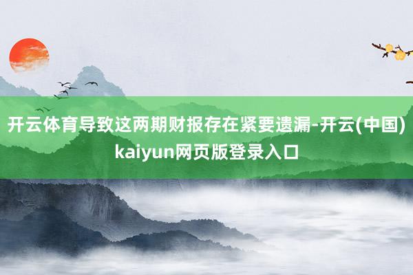 开云体育导致这两期财报存在紧要遗漏-开云(中国)kaiyun网页版登录入口