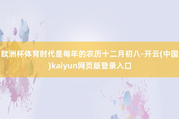 欧洲杯体育时代是每年的农历十二月初八-开云(中国)kaiyun网页版登录入口