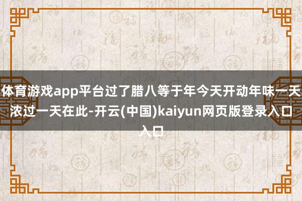 体育游戏app平台过了腊八等于年今天开动年味一天浓过一天在此-开云(中国)kaiyun网页版登录入口