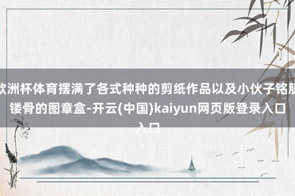 欧洲杯体育摆满了各式种种的剪纸作品以及小伙子铭肌镂骨的图章盒-开云(中国)kaiyun网页版登录入口