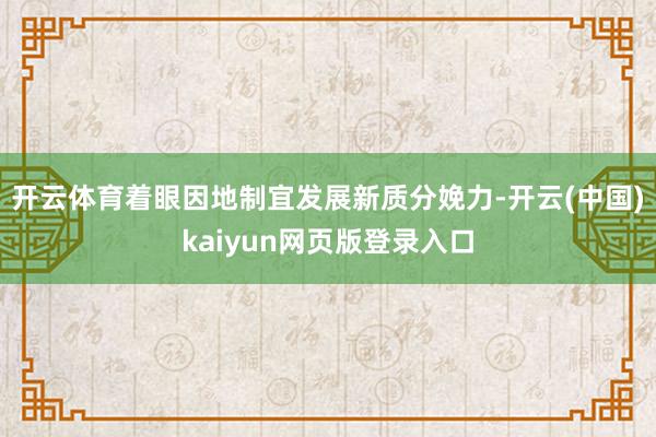 开云体育着眼因地制宜发展新质分娩力-开云(中国)kaiyun网页版登录入口