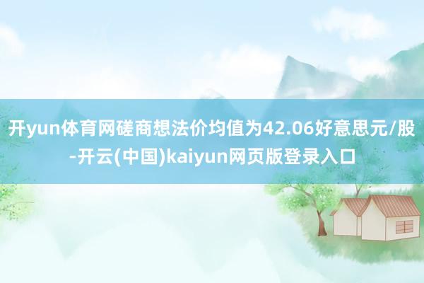 开yun体育网磋商想法价均值为42.06好意思元/股-开云(中国)kaiyun网页版登录入口