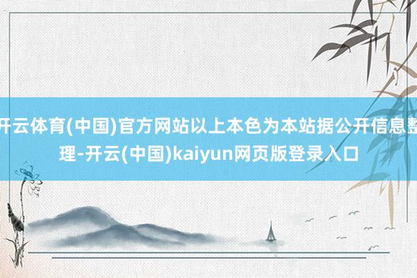 开云体育(中国)官方网站以上本色为本站据公开信息整理-开云(中国)kaiyun网页版登录入口
