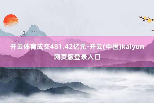 开云体育成交481.42亿元-开云(中国)kaiyun网页版登录入口