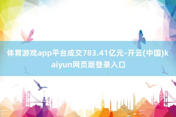 体育游戏app平台成交783.41亿元-开云(中国)kaiyun网页版登录入口