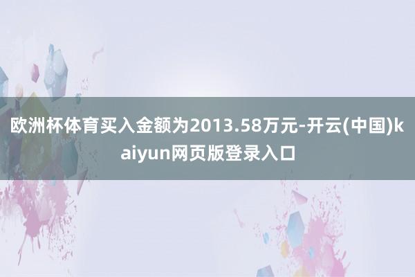 欧洲杯体育买入金额为2013.58万元-开云(中国)kaiyun网页版登录入口