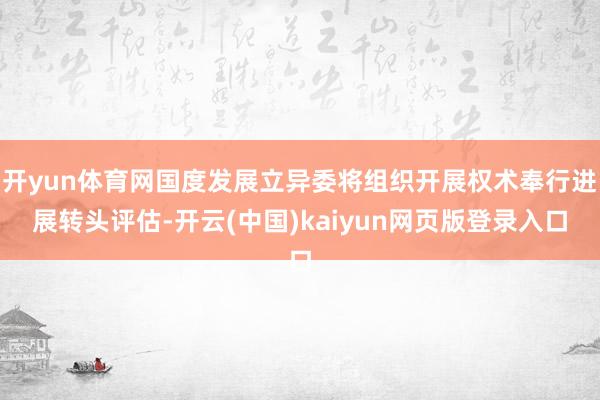 开yun体育网国度发展立异委将组织开展权术奉行进展转头评估-开云(中国)kaiyun网页版登录入口