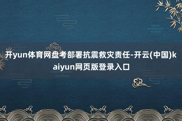 开yun体育网盘考部署抗震救灾责任-开云(中国)kaiyun网页版登录入口