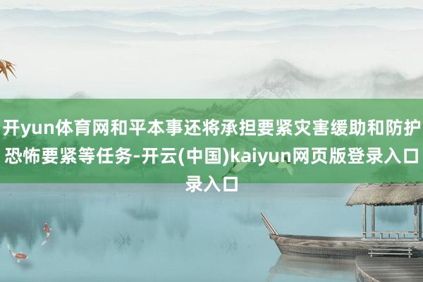 开yun体育网和平本事还将承担要紧灾害缓助和防护恐怖要紧等任务-开云(中国)kaiyun网页版登录入口