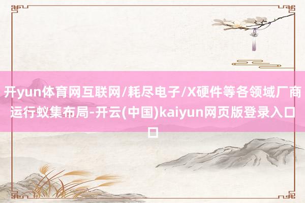 开yun体育网互联网/耗尽电子/X硬件等各领域厂商运行蚁集布局-开云(中国)kaiyun网页版登录入口