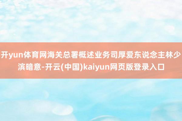 开yun体育网海关总署概述业务司厚爱东说念主林少滨暗意-开云(中国)kaiyun网页版登录入口