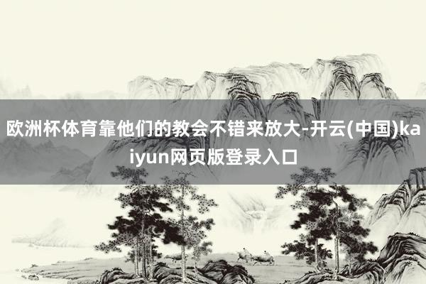 欧洲杯体育靠他们的教会不错来放大-开云(中国)kaiyun网页版登录入口
