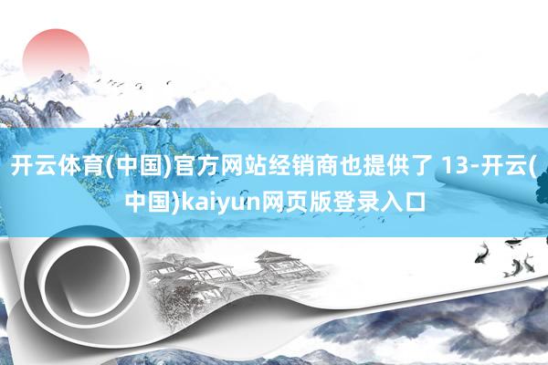 开云体育(中国)官方网站经销商也提供了 13-开云(中国)kaiyun网页版登录入口