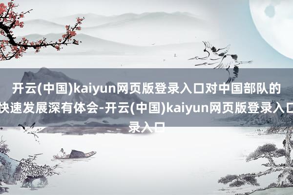 开云(中国)kaiyun网页版登录入口对中国部队的快速发展深有体会-开云(中国)kaiyun网页版登录入口