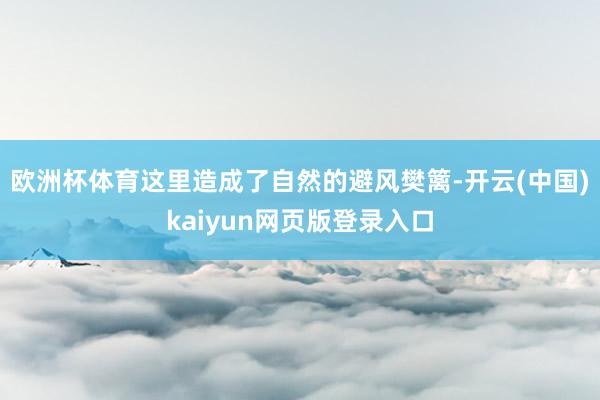 欧洲杯体育这里造成了自然的避风樊篱-开云(中国)kaiyun网页版登录入口