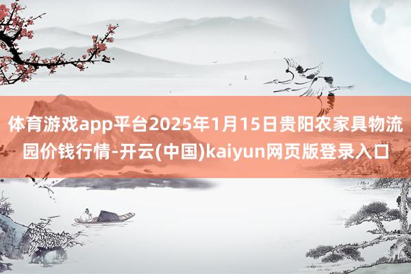 体育游戏app平台2025年1月15日贵阳农家具物流园价钱行情-开云(中国)kaiyun网页版登录入口