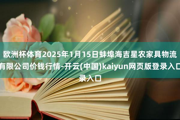 欧洲杯体育2025年1月15日蚌埠海吉星农家具物流有限公司价钱行情-开云(中国)kaiyun网页版登录入口