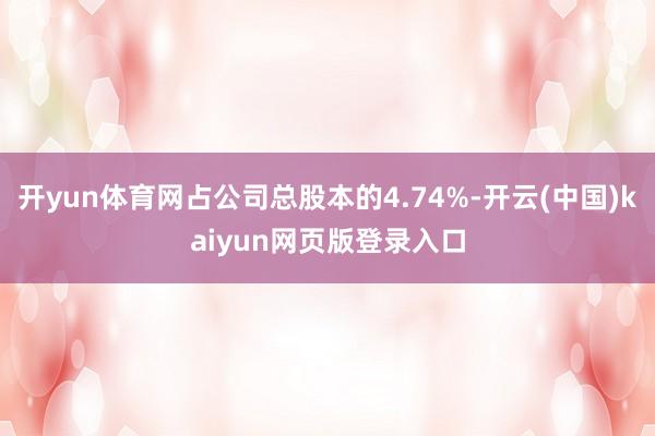 开yun体育网占公司总股本的4.74%-开云(中国)kaiyun网页版登录入口