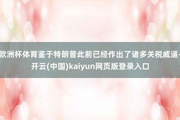 欧洲杯体育鉴于特朗普此前已经作出了诸多关税威逼-开云(中国)kaiyun网页版登录入口