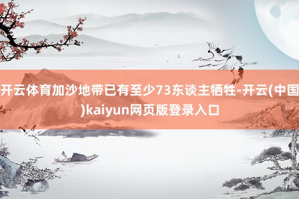开云体育加沙地带已有至少73东谈主牺牲-开云(中国)kaiyun网页版登录入口