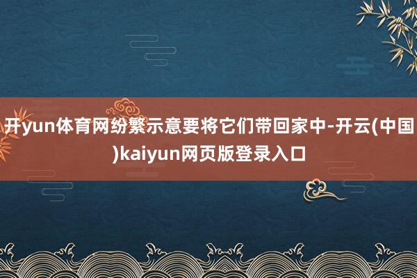 开yun体育网纷繁示意要将它们带回家中-开云(中国)kaiyun网页版登录入口