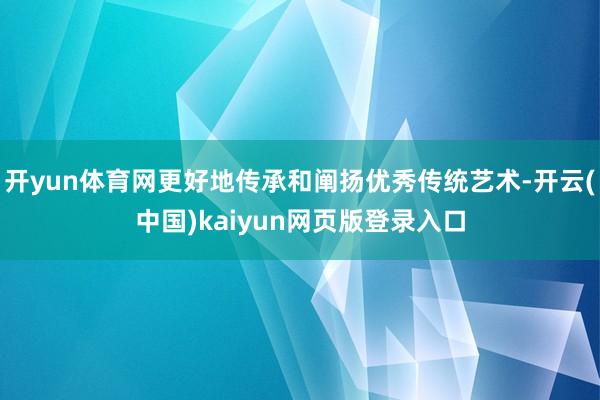 开yun体育网更好地传承和阐扬优秀传统艺术-开云(中国)kaiyun网页版登录入口