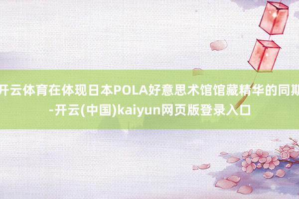 开云体育在体现日本POLA好意思术馆馆藏精华的同期-开云(中国)kaiyun网页版登录入口