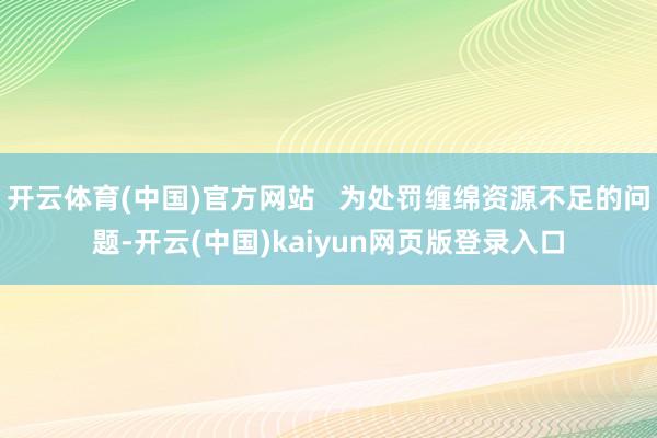 开云体育(中国)官方网站   为处罚缠绵资源不足的问题-开云(中国)kaiyun网页版登录入口