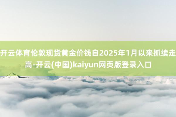 开云体育伦敦现货黄金价钱自2025年1月以来抓续走高-开云(中国)kaiyun网页版登录入口