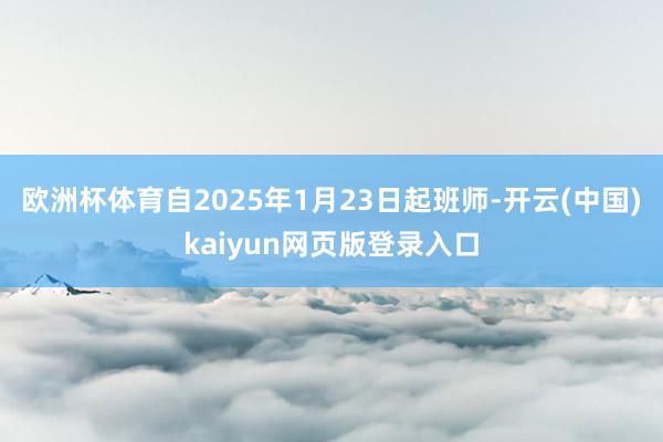 欧洲杯体育自2025年1月23日起班师-开云(中国)kaiyun网页版登录入口