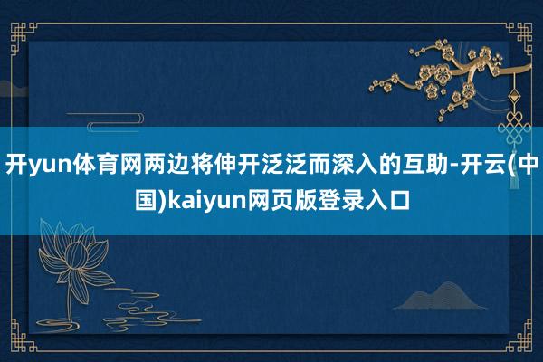开yun体育网两边将伸开泛泛而深入的互助-开云(中国)kaiyun网页版登录入口