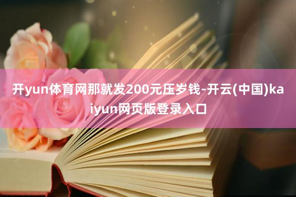 开yun体育网那就发200元压岁钱-开云(中国)kaiyun网页版登录入口
