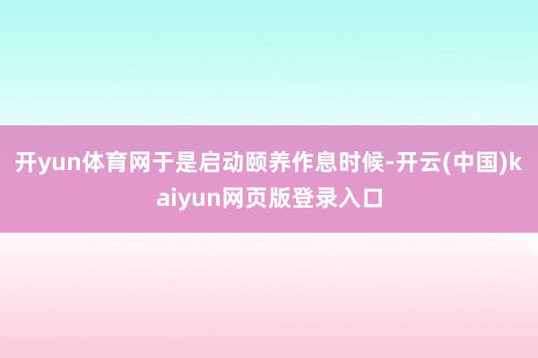 开yun体育网于是启动颐养作息时候-开云(中国)kaiyun网页版登录入口