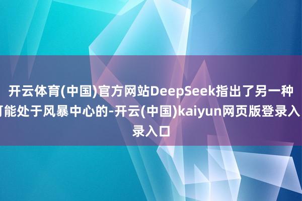 开云体育(中国)官方网站DeepSeek指出了另一种可能处于风暴中心的-开云(中国)kaiyun网页版登录入口