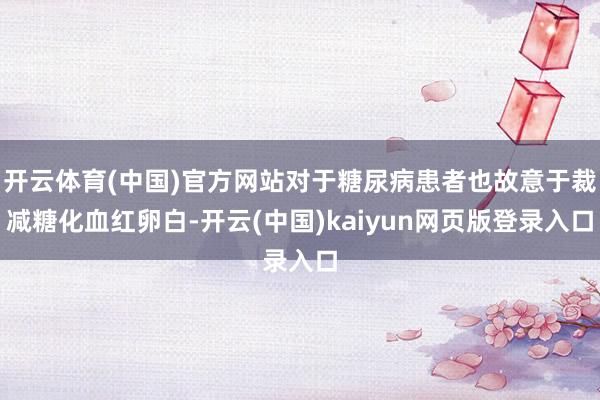 开云体育(中国)官方网站对于糖尿病患者也故意于裁减糖化血红卵白-开云(中国)kaiyun网页版登录入口