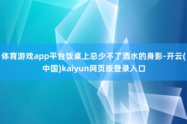 体育游戏app平台饭桌上总少不了酒水的身影-开云(中国)kaiyun网页版登录入口