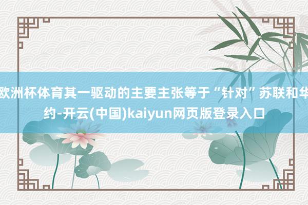 欧洲杯体育其一驱动的主要主张等于“针对”苏联和华约-开云(中国)kaiyun网页版登录入口