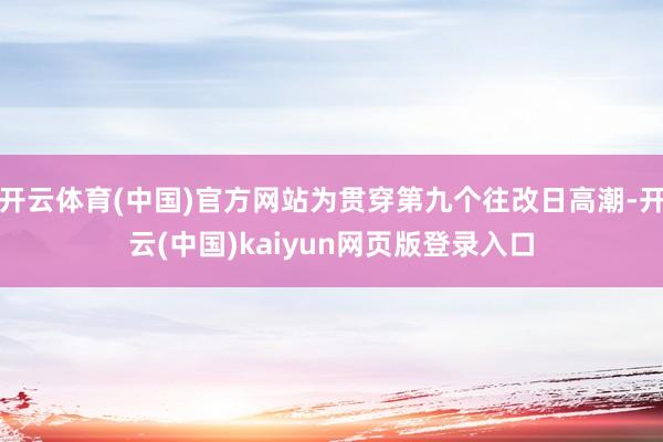 开云体育(中国)官方网站为贯穿第九个往改日高潮-开云(中国)kaiyun网页版登录入口