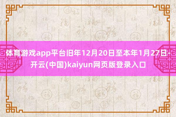 体育游戏app平台旧年12月20日至本年1月27日-开云(中国)kaiyun网页版登录入口