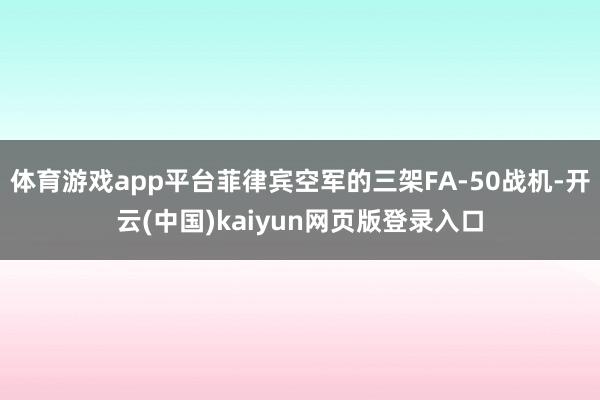 体育游戏app平台菲律宾空军的三架FA-50战机-开云(中国)kaiyun网页版登录入口