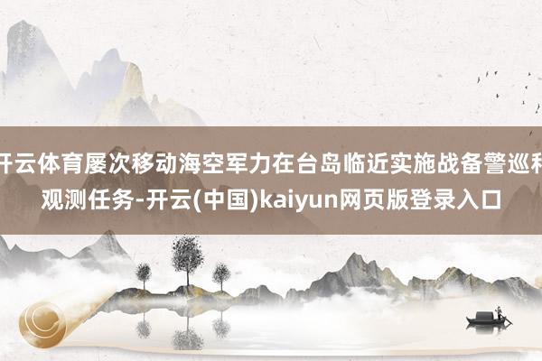 开云体育屡次移动海空军力在台岛临近实施战备警巡和观测任务-开云(中国)kaiyun网页版登录入口