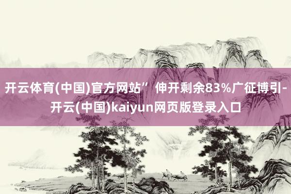 开云体育(中国)官方网站” 伸开剩余83%广征博引-开云(中国)kaiyun网页版登录入口