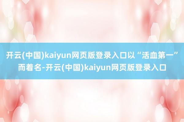 开云(中国)kaiyun网页版登录入口以“活血第一”而着名-开云(中国)kaiyun网页版登录入口