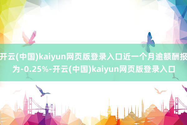 开云(中国)kaiyun网页版登录入口近一个月逾额酬报为-0.25%-开云(中国)kaiyun网页版登录入口