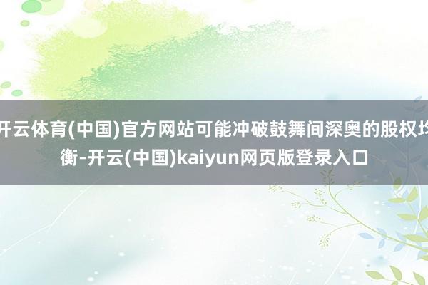 开云体育(中国)官方网站可能冲破鼓舞间深奥的股权均衡-开云(中国)kaiyun网页版登录入口