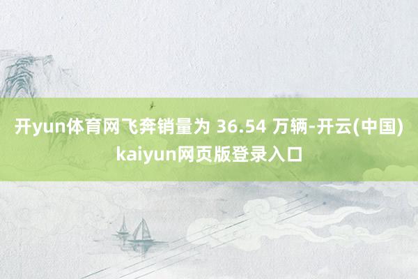 开yun体育网飞奔销量为 36.54 万辆-开云(中国)kaiyun网页版登录入口