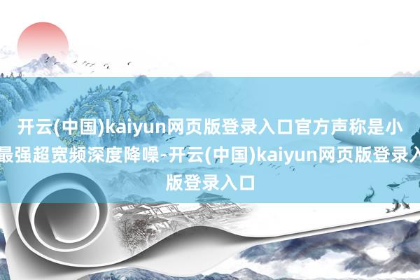 开云(中国)kaiyun网页版登录入口官方声称是小米最强超宽频深度降噪-开云(中国)kaiyun网页版登录入口
