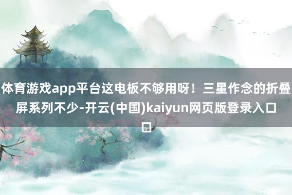 体育游戏app平台这电板不够用呀！三星作念的折叠屏系列不少-开云(中国)kaiyun网页版登录入口